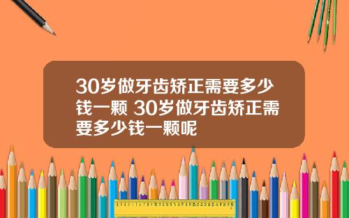 30岁做牙齿矫正需要多少钱一颗 30岁做牙齿矫正需要多少钱一颗呢