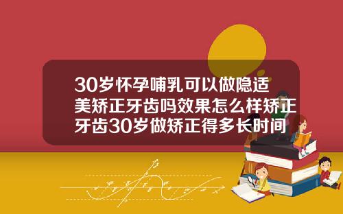 30岁怀孕哺乳可以做隐适美矫正牙齿吗效果怎么样矫正牙齿30岁做矫正得多长时间