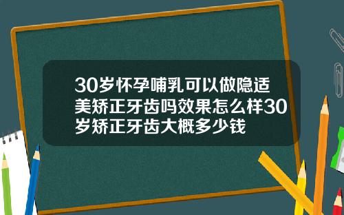 30岁怀孕哺乳可以做隐适美矫正牙齿吗效果怎么样30岁矫正牙齿大概多少钱