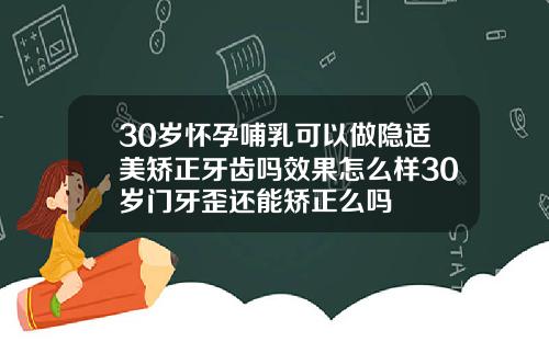 30岁怀孕哺乳可以做隐适美矫正牙齿吗效果怎么样30岁门牙歪还能矫正么吗