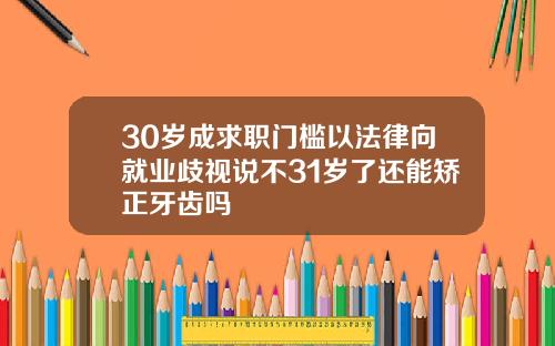 30岁成求职门槛以法律向就业歧视说不31岁了还能矫正牙齿吗