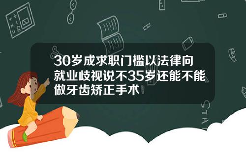 30岁成求职门槛以法律向就业歧视说不35岁还能不能做牙齿矫正手术