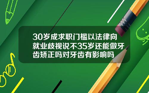 30岁成求职门槛以法律向就业歧视说不35岁还能做牙齿矫正吗对牙齿有影响吗