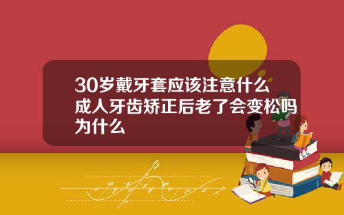 30岁戴牙套应该注意什么成人牙齿矫正后老了会变松吗为什么