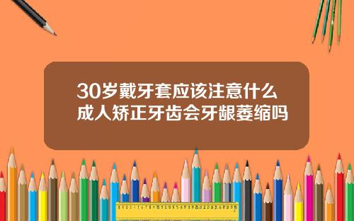 30岁戴牙套应该注意什么成人矫正牙齿会牙龈萎缩吗