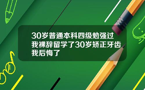 30岁普通本科四级勉强过我裸辞留学了30岁矫正牙齿我后悔了