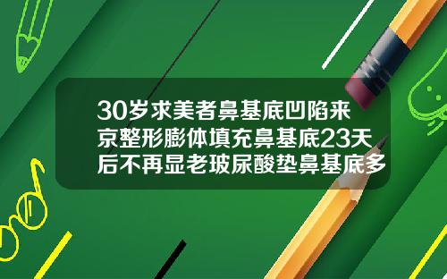 30岁求美者鼻基底凹陷来京整形膨体填充鼻基底23天后不再显老玻尿酸垫鼻基底多久可以笑