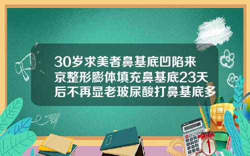 30岁求美者鼻基底凹陷来京整形膨体填充鼻基底23天后不再显老玻尿酸打鼻基底多少钱