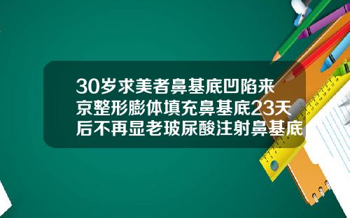 30岁求美者鼻基底凹陷来京整形膨体填充鼻基底23天后不再显老玻尿酸注射鼻基底价格