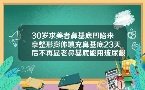 30岁求美者鼻基底凹陷来京整形膨体填充鼻基底23天后不再显老鼻基底能用玻尿酸吗
