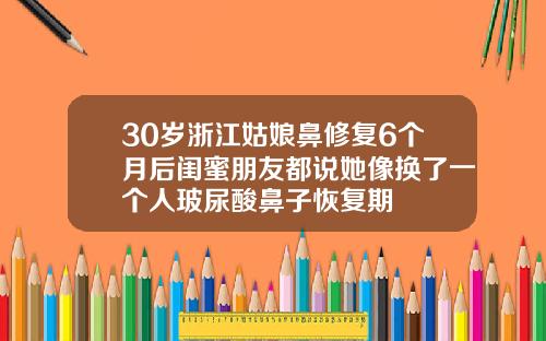 30岁浙江姑娘鼻修复6个月后闺蜜朋友都说她像换了一个人玻尿酸鼻子恢复期