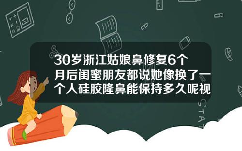 30岁浙江姑娘鼻修复6个月后闺蜜朋友都说她像换了一个人硅胶隆鼻能保持多久呢视频