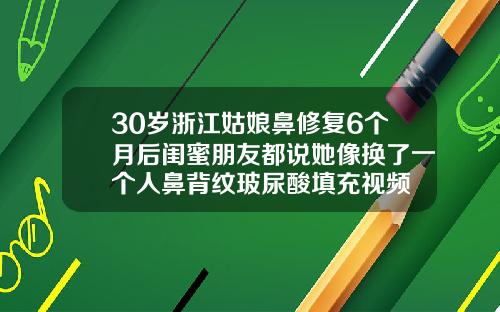 30岁浙江姑娘鼻修复6个月后闺蜜朋友都说她像换了一个人鼻背纹玻尿酸填充视频