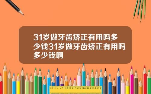 31岁做牙齿矫正有用吗多少钱31岁做牙齿矫正有用吗多少钱啊