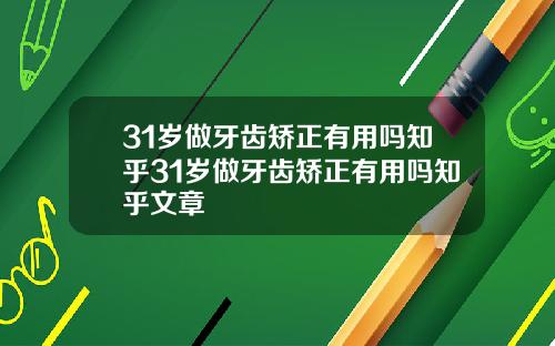 31岁做牙齿矫正有用吗知乎31岁做牙齿矫正有用吗知乎文章