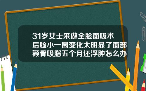 31岁女士来做全脸面吸术后脸小一圈变化太明显了面部颧骨吸脂五个月还浮肿怎么办