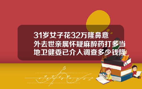 31岁女子花32万隆鼻意外去世亲属怀疑麻醉药打多当地卫健委已介入调查多少钱隆鼻手术