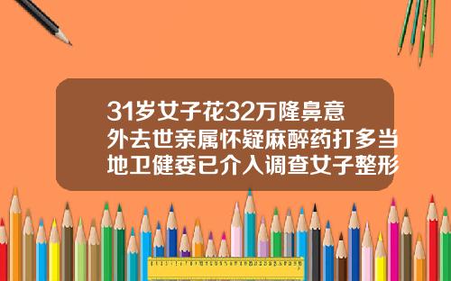 31岁女子花32万隆鼻意外去世亲属怀疑麻醉药打多当地卫健委已介入调查女子整形美容医院