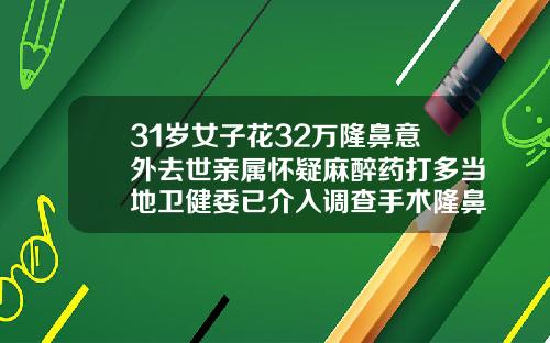 31岁女子花32万隆鼻意外去世亲属怀疑麻醉药打多当地卫健委已介入调查手术隆鼻多少钱一次