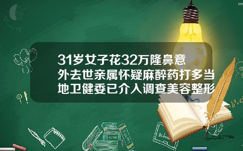 31岁女子花32万隆鼻意外去世亲属怀疑麻醉药打多当地卫健委已介入调查美容整形医院隆鼻