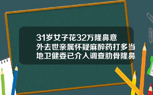 31岁女子花32万隆鼻意外去世亲属怀疑麻醉药打多当地卫健委已介入调查肋骨隆鼻一般要多少钱