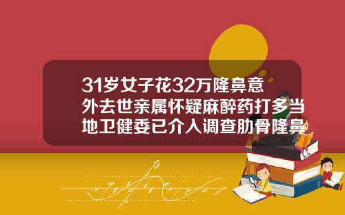 31岁女子花32万隆鼻意外去世亲属怀疑麻醉药打多当地卫健委已介入调查肋骨隆鼻价格多少钱一次