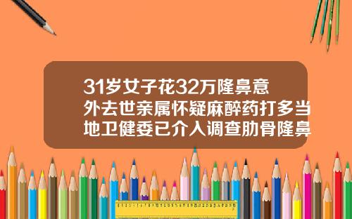 31岁女子花32万隆鼻意外去世亲属怀疑麻醉药打多当地卫健委已介入调查肋骨隆鼻手术视频