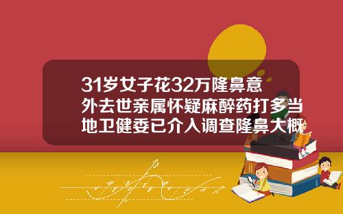 31岁女子花32万隆鼻意外去世亲属怀疑麻醉药打多当地卫健委已介入调查隆鼻大概要多少钱
