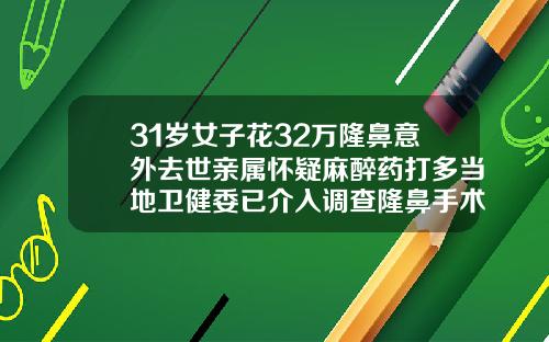 31岁女子花32万隆鼻意外去世亲属怀疑麻醉药打多当地卫健委已介入调查隆鼻手术是多少