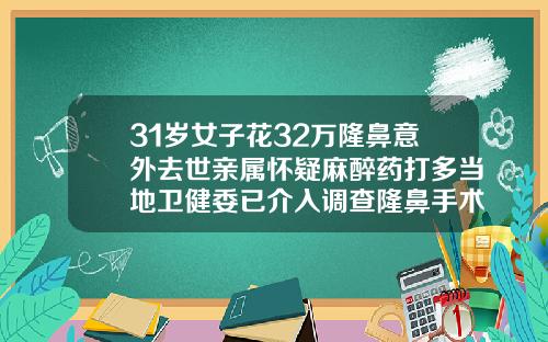 31岁女子花32万隆鼻意外去世亲属怀疑麻醉药打多当地卫健委已介入调查隆鼻手术需要多少钱