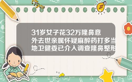 31岁女子花32万隆鼻意外去世亲属怀疑麻醉药打多当地卫健委已介入调查隆鼻整形手术价格