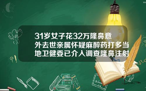31岁女子花32万隆鼻意外去世亲属怀疑麻醉药打多当地卫健委已介入调查隆鼻注射多少钱