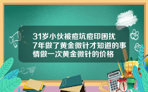 31岁小伙被痘坑痘印困扰7年做了黄金微针才知道的事情做一次黄金微针的价格