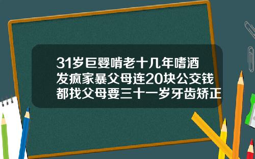 31岁巨婴啃老十几年嗜酒发疯家暴父母连20块公交钱都找父母要三十一岁牙齿矫正