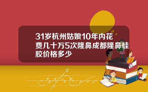 31岁杭州姑娘10年内花费几十万5次隆鼻成都隆鼻硅胶价格多少