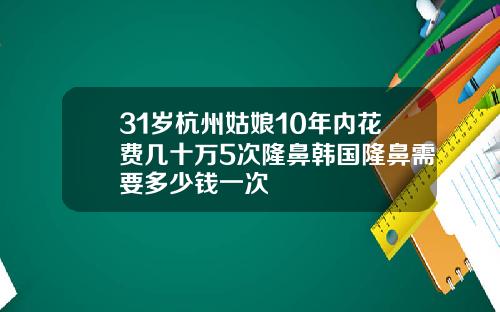 31岁杭州姑娘10年内花费几十万5次隆鼻韩国隆鼻需要多少钱一次