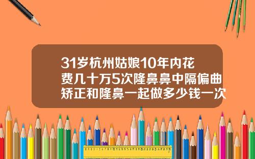 31岁杭州姑娘10年内花费几十万5次隆鼻鼻中隔偏曲矫正和隆鼻一起做多少钱一次