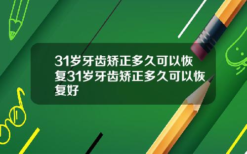 31岁牙齿矫正多久可以恢复31岁牙齿矫正多久可以恢复好