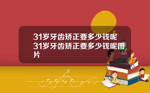 31岁牙齿矫正要多少钱呢31岁牙齿矫正要多少钱呢图片