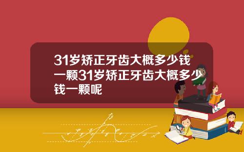 31岁矫正牙齿大概多少钱一颗31岁矫正牙齿大概多少钱一颗呢