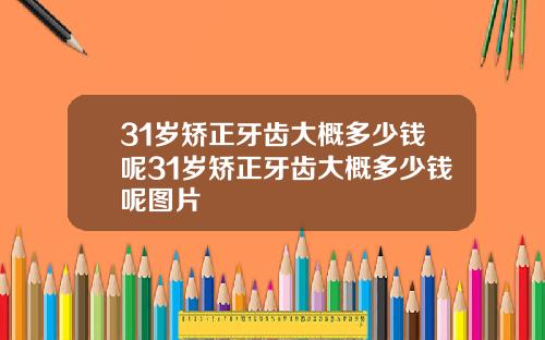 31岁矫正牙齿大概多少钱呢31岁矫正牙齿大概多少钱呢图片