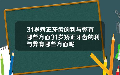 31岁矫正牙齿的利与弊有哪些方面31岁矫正牙齿的利与弊有哪些方面呢