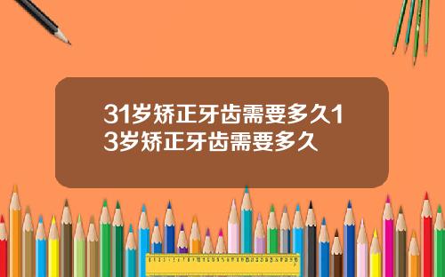 31岁矫正牙齿需要多久13岁矫正牙齿需要多久