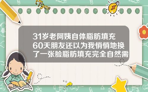 31岁老阿姨自体脂肪填充60天朋友还以为我悄悄地换了一张脸脂肪填充完全自然需要多久