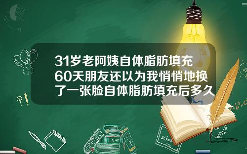 31岁老阿姨自体脂肪填充60天朋友还以为我悄悄地换了一张脸自体脂肪填充后多久可以洗脸护肤