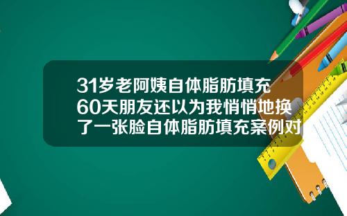 31岁老阿姨自体脂肪填充60天朋友还以为我悄悄地换了一张脸自体脂肪填充案例对比图片