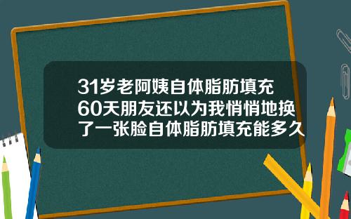 31岁老阿姨自体脂肪填充60天朋友还以为我悄悄地换了一张脸自体脂肪填充能多久
