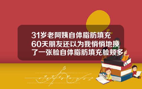 31岁老阿姨自体脂肪填充60天朋友还以为我悄悄地换了一张脸自体脂肪填充脸颊多久恢复自然呢