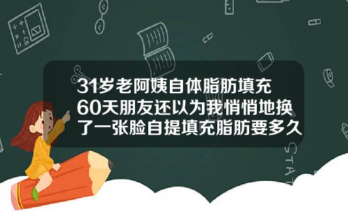 31岁老阿姨自体脂肪填充60天朋友还以为我悄悄地换了一张脸自提填充脂肪要多久
