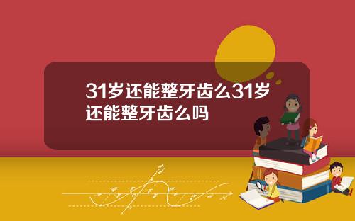 31岁还能整牙齿么31岁还能整牙齿么吗